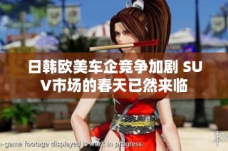 日韩欧美车企竞争加剧 SUV市场的春天已然来临