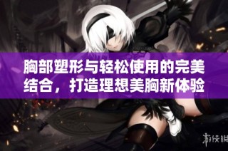 胸部塑形与轻松使用的完美结合，打造理想美胸新体验