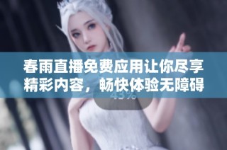 春雨直播免费应用让你尽享精彩内容，畅快体验无障碍