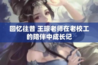 回忆往昔 王琼老师在老校工的陪伴中成长记