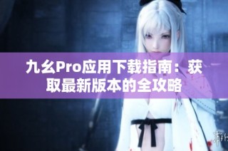 九幺Pro应用下载指南：获取最新版本的全攻略