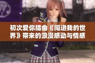 初次爱你插曲《闯进我的世界》带来的浪漫感动与情感共鸣