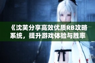 《沈芙分享高效优质RB攻略系统，提升游戏体验与胜率》