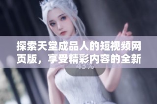 探索天堂成品人的短视频网页版，享受精彩内容的全新体验