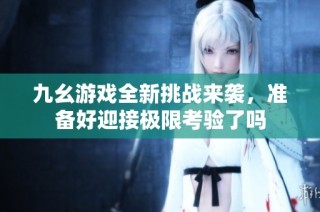 九幺游戏全新挑战来袭，准备好迎接极限考验了吗