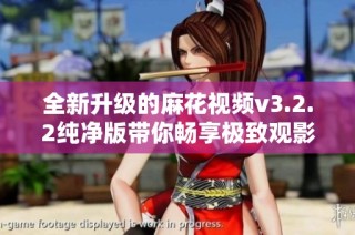 全新升级的麻花视频v3.2.2纯净版带你畅享极致观影体验