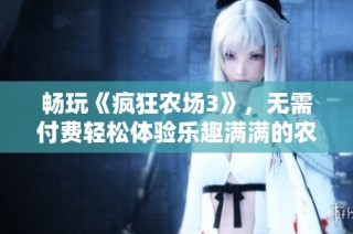 畅玩《疯狂农场3》，无需付费轻松体验乐趣满满的农场生活