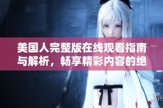 美国人完整版在线观看指南与解析，畅享精彩内容的绝佳选择