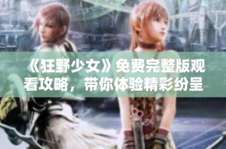 《狂野少女》免费完整版观看攻略，带你体验精彩纷呈的青春故事