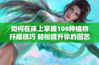如何在床上掌握108种植物扦插技巧 轻松提升你的园艺水平