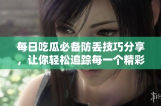 每日吃瓜必备防丢技巧分享，让你轻松追踪每一个精彩瞬间