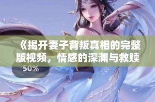 《揭开妻子背叛真相的完整版视频，情感的深渊与救赎》