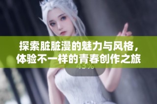 探索脏脏漫的魅力与风格，体验不一样的青春创作之旅