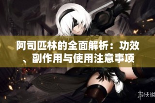阿司匹林的全面解析：功效、副作用与使用注意事项