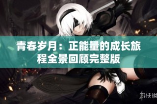 青春岁月：正能量的成长旅程全景回顾完整版
