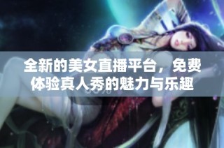 全新的美女直播平台，免费体验真人秀的魅力与乐趣