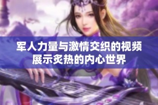军人力量与激情交织的视频展示炙热的内心世界