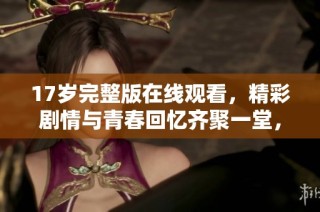 17岁完整版在线观看，精彩剧情与青春回忆齐聚一堂，绝对不容错过！
