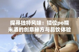 探寻独特风味：错位po糯米酒的创意秘方与品饮体验