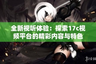 全新视听体验：探索17c视频平台的精彩内容与特色