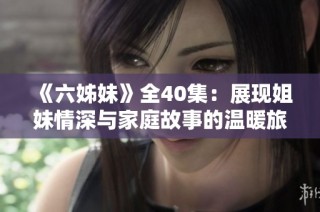 《六姊妹》全40集：展现姐妹情深与家庭故事的温暖旅程