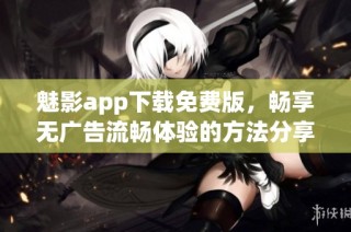 魅影app下载免费版，畅享无广告流畅体验的方法分享