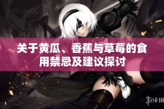 关于黄瓜、香蕉与草莓的食用禁忌及建议探讨
