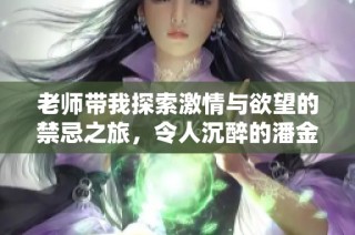老师带我探索激情与欲望的禁忌之旅，令人沉醉的潘金莲故事