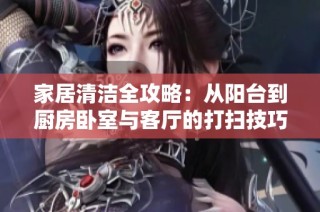 家居清洁全攻略：从阳台到厨房卧室与客厅的打扫技巧