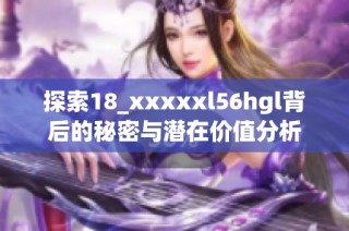 探索18_xxxxxl56hgl背后的秘密与潜在价值分析