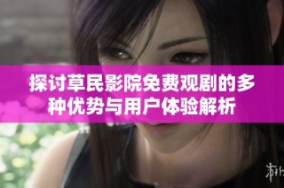 探讨草民影院免费观剧的多种优势与用户体验解析
