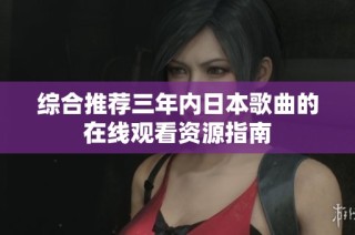 综合推荐三年内日本歌曲的在线观看资源指南