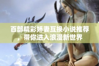 百部精彩娇妻互换小说推荐，带你进入浪漫新世界
