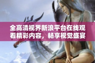 全高清视界新浪平台在线观看精彩内容，畅享视觉盛宴！