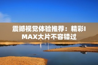 震撼视觉体验推荐：精彩IMAX大片不容错过