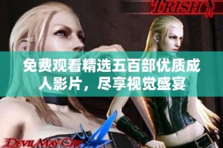 免费观看精选五百部优质成人影片，尽享视觉盛宴