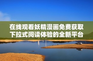 在线观看妖精漫画免费获取下拉式阅读体验的全新平台推荐