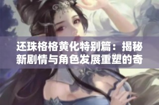还珠格格黄化特别篇：揭秘新剧情与角色发展重塑的奇幻旅程