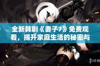 全新韩剧《妻子7》免费观看，揭开家庭生活的秘密与挑战