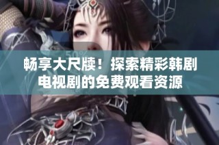 畅享大尺牍！探索精彩韩剧电视剧的免费观看资源