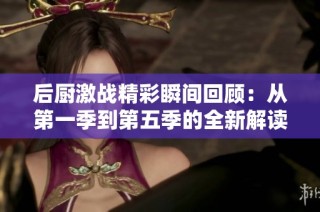 后厨激战精彩瞬间回顾：从第一季到第五季的全新解读