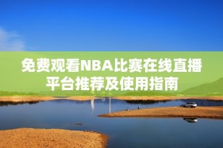 免费观看NBA比赛在线直播平台推荐及使用指南