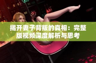 揭开妻子背叛的真相：完整版视频深度解析与思考