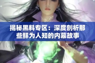 揭秘黑料专区：深度剖析那些鲜为人知的内幕故事