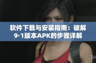 软件下载与安装指南：破解9·1版本APK的步骤详解