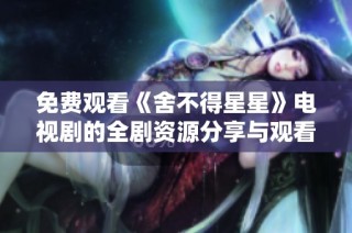 免费观看《舍不得星星》电视剧的全剧资源分享与观看攻略