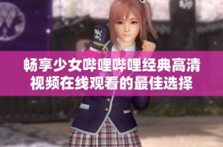 畅享少女哔哩哔哩经典高清视频在线观看的最佳选择
