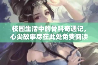 校园生活中的骨科奇遇记，心尖故事尽在此处免费阅读
