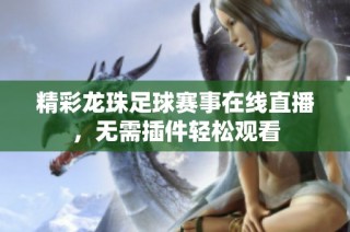 精彩龙珠足球赛事在线直播，无需插件轻松观看