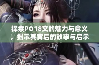 探索PO18文的魅力与意义，揭示其背后的故事与启示